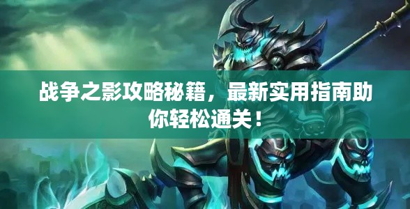 战争之影攻略秘籍，最新实用指南助你轻松通关！