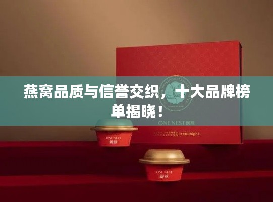 燕窝品质与信誉交织，十大品牌榜单揭晓！