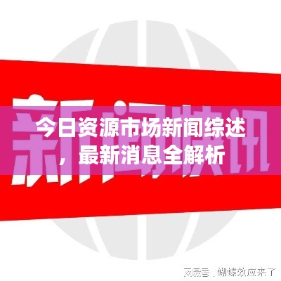 今日资源市场新闻综述，最新消息全解析