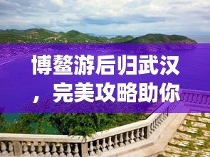 博鳌游后归武汉，完美攻略助你轻松行