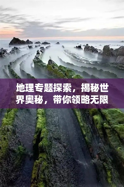 地理专题探索，揭秘世界奥秘，带你领略无限风光！